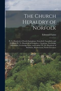 portada The Church Heraldry of Norfolk: Pt. V. Hundreds of South Erpingham, Eynesford, Launditch, and Wayland. Pt. Vi. Hundreds of Grimshoe, Clackclose, Freeb (en Inglés)
