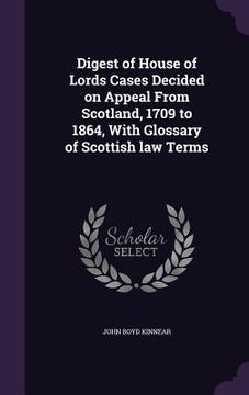 portada Digest of House of Lords Cases Decided on Appeal From Scotland, 1709 to 1864, With Glossary of Scottish law Terms (en Inglés)