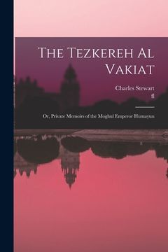 portada The Tezkereh al Vakiat; or, Private Memoirs of the Moghul Emperor Humayun (en Inglés)