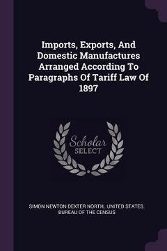 portada Imports, Exports, And Domestic Manufactures Arranged According To Paragraphs Of Tariff Law Of 1897 (en Inglés)