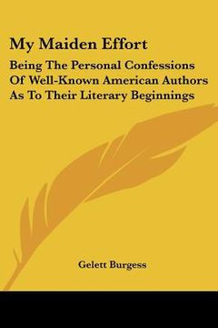 portada my maiden effort: being the personal confessions of well-known american authors as to their literary beginnings (en Inglés)