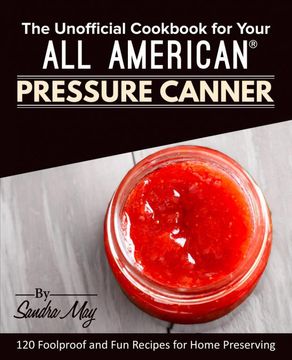portada The Unofficial Cookbook for Your all American® Pressure Canner: 120 Foolproof and fun Recipes for Home Preserving (in English)