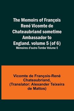 portada The Memoirs of François René Vicomte de Chateaubriand sometime Ambassador to England. volume 5 (of 6); Mémoires d'outre-tombe volume 5 (en Inglés)