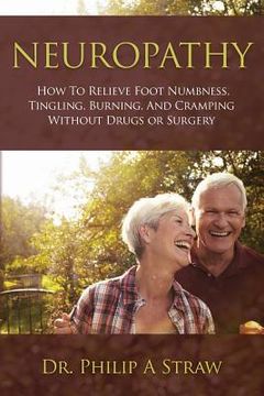portada Neuropathy: How To Relieve Foot Numbness, Tingling, Burning, And Cramping Without Drugs Or Surgery (en Inglés)