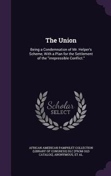 portada The Union: Being a Condemnation of Mr. Helper's Scheme, With a Plan for the Settlement of the "irrepressible Conflict." (in English)