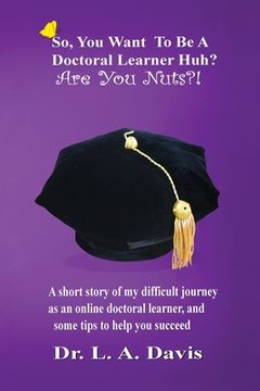 portada So, you want to be a doctoral learner huh? Are you nuts?!: A short story of my difficult journey as an online doctoral learner and some tips on how to (en Inglés)