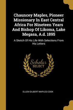 portada Chauncey Maples, Pioneer Missionary In East Central Africa For Nineteen Years And Bishop Of Likoma, Lake Megasa, A.d. 1895: A Sketch Of His Life With (en Inglés)