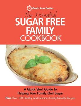 portada The Essential Sugar Free Family Cookbook: A Quick Start Guide To Helping Your Family Quit Sugar. Plus Over 100 Healthy And Delicious Family-Friendly R (en Inglés)