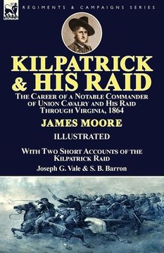 portada Kilpatrick and His Raid: the Career of a Notable Commander of Union Cavalry and His Raid Through Virginia, 1864, With Two Short Accounts of the