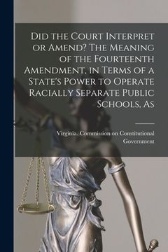 portada Did the Court Interpret or Amend? The Meaning of the Fourteenth Amendment, in Terms of a State's Power to Operate Racially Separate Public Schools, As (en Inglés)