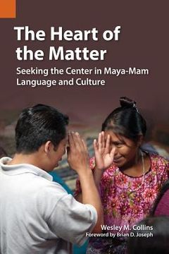 portada The Heart of the Matter: Seeking the Center in Maya-Mam Language and Culture (en Inglés)