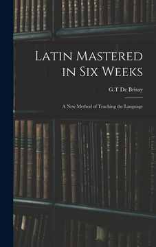 portada Latin Mastered in Six Weeks: a New Method of Teaching the Language (en Inglés)
