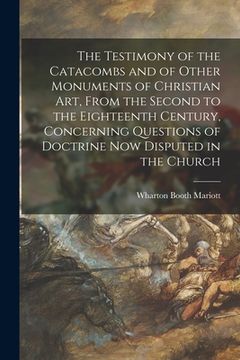 portada The Testimony of the Catacombs and of Other Monuments of Christian Art, From the Second to the Eighteenth Century, Concerning Questions of Doctrine No (en Inglés)