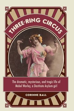 portada Three-ring circus: The dramatic, mysterious and tragic life of Mabel Worley, a Destitute Asylum girl (in English)