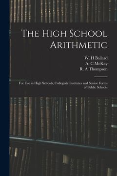 portada The High School Arithmetic: for Use in High Schools, Collegiate Institutes and Senior Forms of Public Schools (en Inglés)