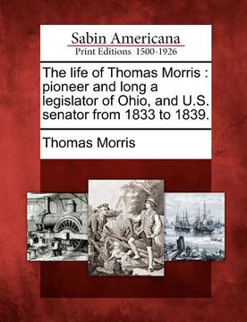 portada the life of thomas morris: pioneer and long a legislator of ohio, and u.s. senator from 1833 to 1839. (en Inglés)