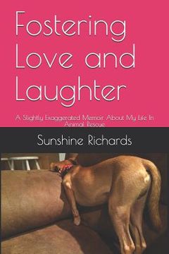 portada Fostering Love and Laughter: A Slightly Exaggerated Memoir About My Life In Animal Rescue (en Inglés)