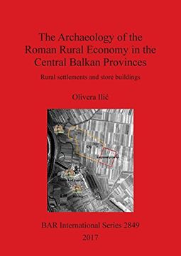 portada The Archaeology of the Roman Rural Economy in the Central Balkan Provinces: Rural settlements and store buildings (BAR International Series)