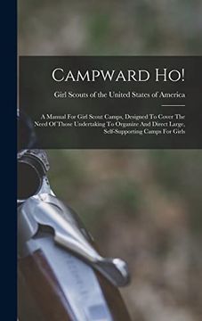 Campward Ho! A Manual for Girl Scout Camps, Designed to Cover the Need of Those Undertaking to Organize and Direct Large, Self-Supporting Camps for Girls