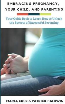 portada Embracing Pregnancy, Your Child, and Parenting: Your Guide Book to Learn How to Unlock the Secrets of Successful Parenting (en Inglés)