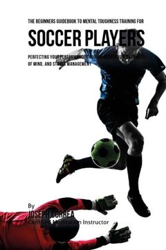 portada The Beginners Guid To Mental Toughness Training For Soccer Players: Perfecting Your Performance Through Meditation, Calmness Of Mind, And Stress Management