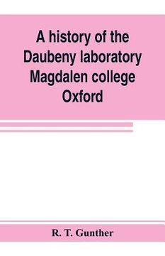 portada A history of the Daubeny laboratory, Magdalen college, Oxford. To which is appended a list of the writings of Dr. Daubeny, and a register of names of (en Inglés)