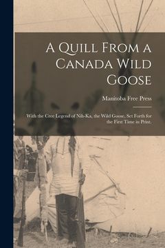 portada A Quill From a Canada Wild Goose: With the Cree Legend of Nih-ka, the Wild Goose, Set Forth for the First Time in Print. (en Inglés)