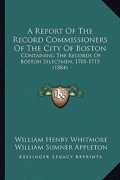 portada a report of the record commissioners of the city of boston: containing the records of boston selectmen, 1701-1715 (1884) (en Inglés)