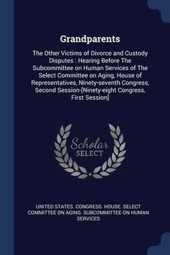 portada Grandparents: The Other Victims of Divorce and Custody Disputes: Hearing Before The Subcommittee on Human Services of The Select Com (en Inglés)