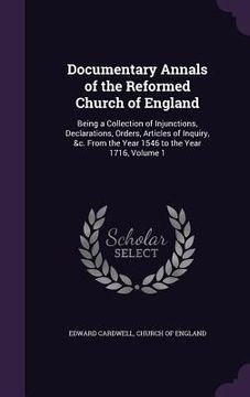 portada Documentary Annals of the Reformed Church of England: Being a Collection of Injunctions, Declarations, Orders, Articles of Inquiry, &c. From the Year (en Inglés)
