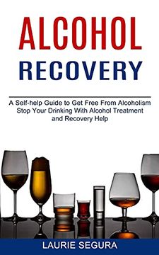 portada Alcohol Recovery: A Self-Help Guide to get Free From Alcoholism (Stop Your Drinking With Alcohol Treatment and Recovery Help) (en Inglés)