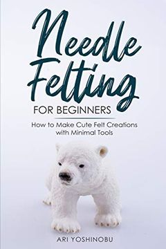 portada Needle Felting for Beginners: How to Make Cute Felt Creations With Minimal Tools (en Inglés)