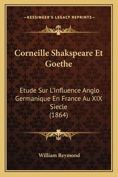 portada Corneille Shakspeare Et Goethe: Etude Sur L'Influence Anglo Germanique En France Au XIX Siecle (1864) (in French)