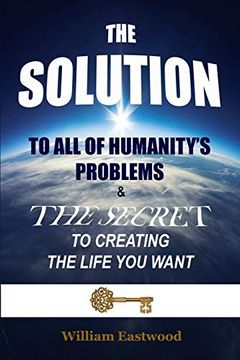 portada The Solution to all of Humanity's Problems and the Secret to Creating the Life you Want (en Inglés)
