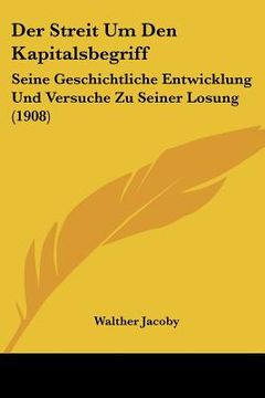portada Der Streit Um Den Kapitalsbegriff: Seine Geschichtliche Entwicklung Und Versuche Zu Seiner Losung (1908) (en Alemán)