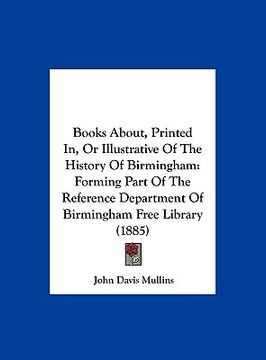 portada books about, printed in, or illustrative of the history of birmingham: forming part of the reference department of birmingham free library (1885) (en Inglés)