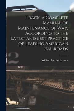 portada Track, a Complete Manual of Maintenance of way, According to the Latest and Best Practice of Leading American Railroads (en Inglés)