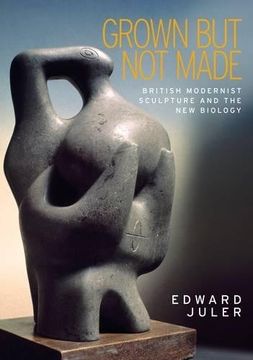 portada Grown but not Made: British Modernist Sculpture and the new Biology (en Inglés)