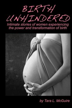 portada Birth Unhindered: Intimate stories of women experiencing the power and transformation of birth plus a guide to proactive self care. (in English)