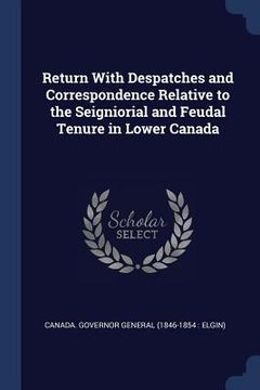 portada Return With Despatches and Correspondence Relative to the Seigniorial and Feudal Tenure in Lower Canada (en Inglés)