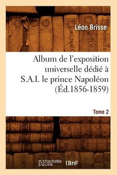 portada Album de l'Exposition Universelle Dédié À S. A. I. Le Prince Napoléon. Tome 2 (Éd.1856-1859) (en Francés)