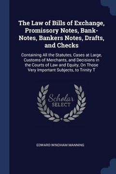 portada The Law of Bills of Exchange, Promissory Notes, Bank-Notes, Bankers Notes, Drafts, and Checks: Containing All the Statutes, Cases at Large, Customs of (in English)