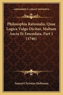 portada Philosophia Rationalis, Quae Logica Vulgo Dicitur, Multum Aucta Et Emendata, Part 1 (1746) (en Latin)