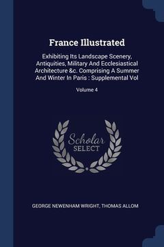 portada France Illustrated: Exhibiting Its Landscape Scenery, Antiquities, Military And Ecclesiastical Architecture &c. Comprising A Summer And Wi (en Inglés)