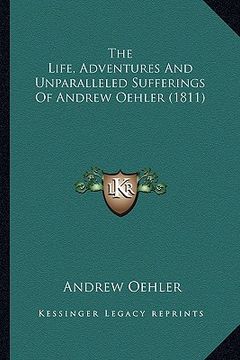 portada the life, adventures and unparalleled sufferings of andrew othe life, adventures and unparalleled sufferings of andrew oehler (1811) ehler (1811) (en Inglés)