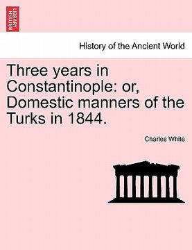 portada three years in constantinople: or, domestic manners of the turks in 1844. (en Inglés)