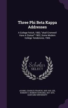 portada Three Phi Beta Kappa Addresses: A College Fetich, 1883; "shall Cromwell Have A Statue!" 1902; Some Modern College Tendencies, 1906 (en Inglés)