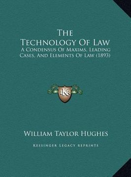 portada the technology of law: a condensus of maxims, leading cases, and elements of law (1893) (en Inglés)