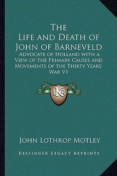 portada the life and death of john of barneveld: advocate of holland with a view of the primary causes and movements of the thirty years' war v1