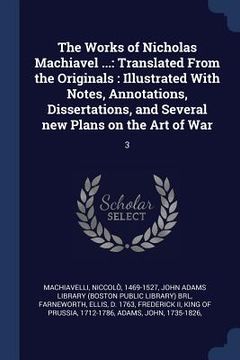 portada The Works of Nicholas Machiavel ...: Translated From the Originals: Illustrated With Notes, Annotations, Dissertations, and Several new Plans on the A (in English)